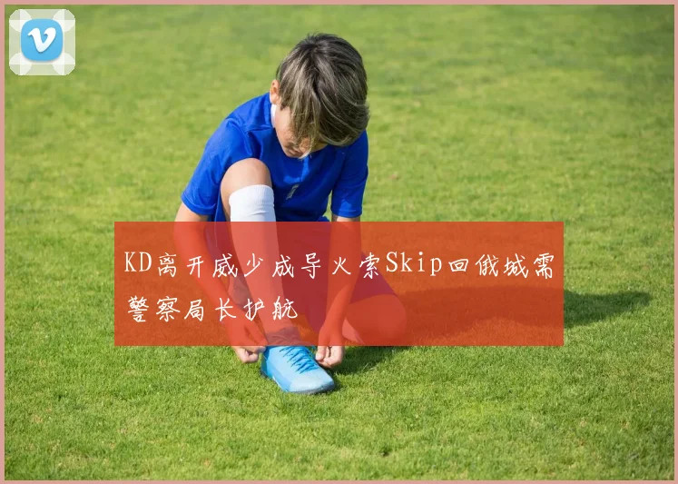 KD离开威少成导火索Skip回俄城需警察局长护航