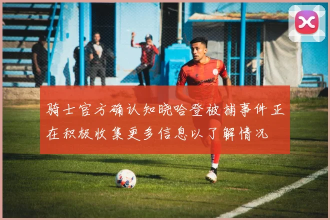 骑士官方确认知晓哈登被捕事件正在积极收集更多信息以了解情况