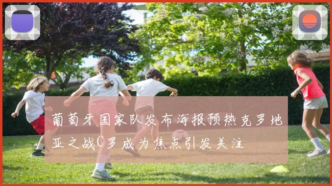 葡萄牙国家队发布海报预热克罗地亚之战C罗成为焦点引发关注