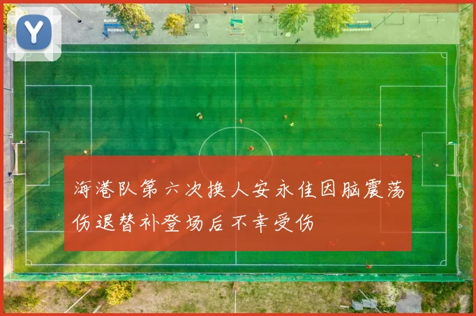 海港队第六次换人安永佳因脑震荡伤退替补登场后不幸受伤