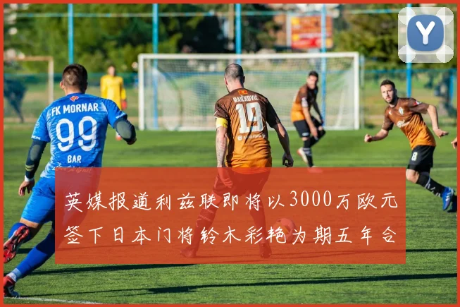 英媒报道利兹联即将以3000万欧元签下日本门将铃木彩艳为期五年合同