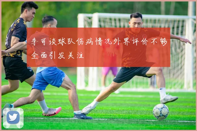 李可谈球队伤病情况外界评价不够全面引发关注