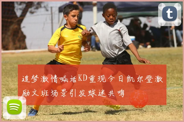 追梦激情喊话KD重现今日凯尔登激励文班场景引发球迷共鸣