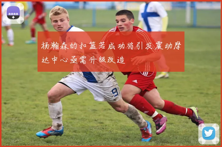 杨瀚森的扣篮若成功将引发震动摩达中心亟需升级改造