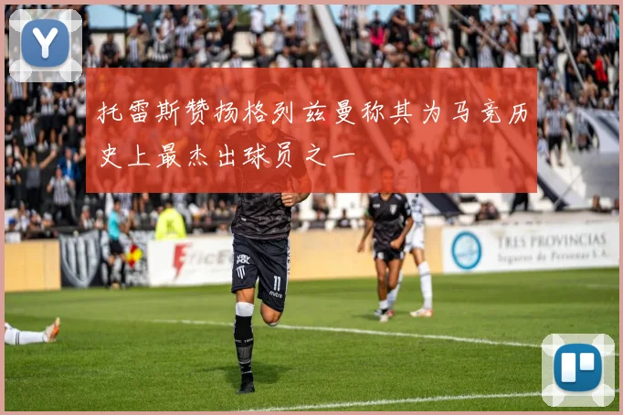 托雷斯赞扬格列兹曼称其为马竞历史上最杰出球员之一