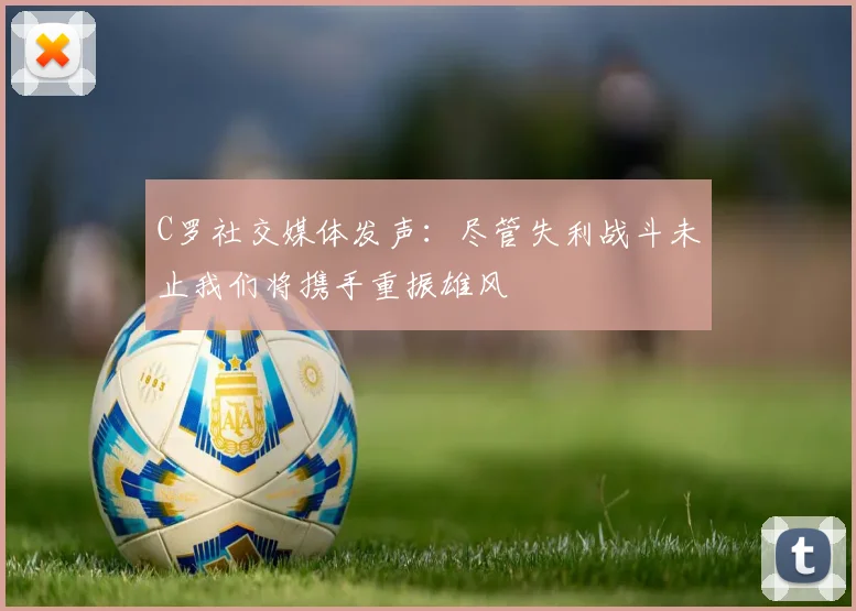 C罗社交媒体发声：尽管失利战斗未止我们将携手重振雄风