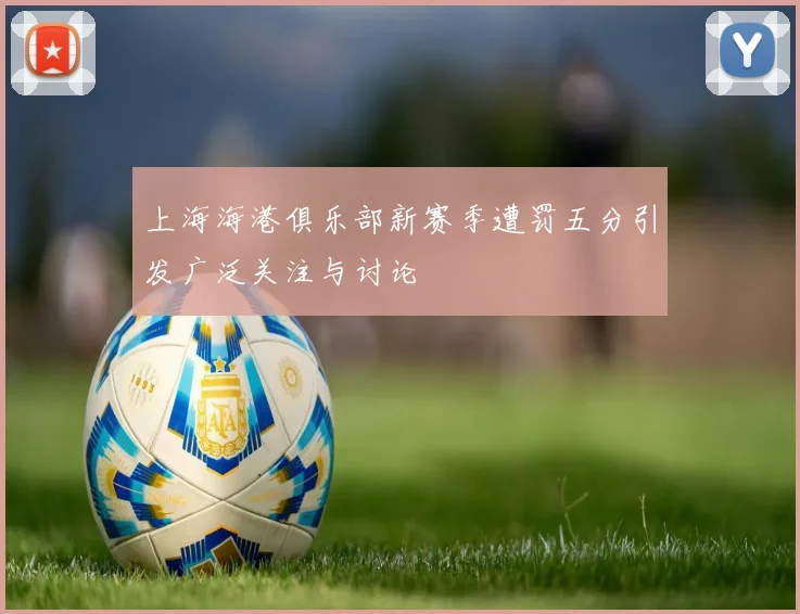 上海海港俱乐部新赛季遭罚五分引发广泛关注与讨论