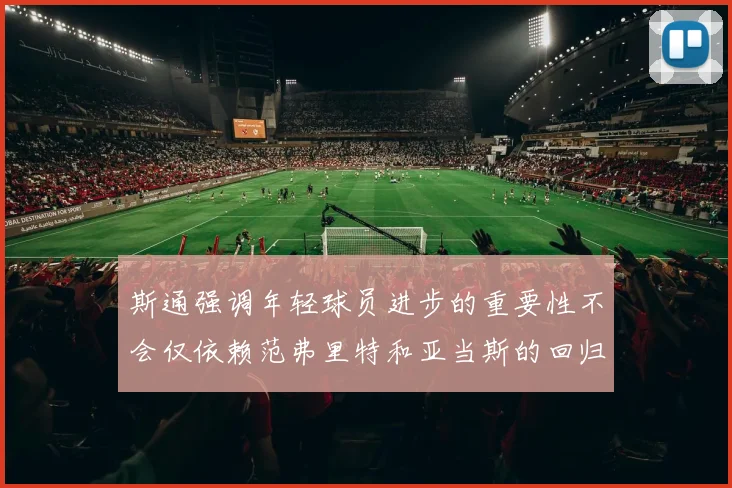 斯通强调年轻球员进步的重要性不会仅依赖范弗里特和亚当斯的回归