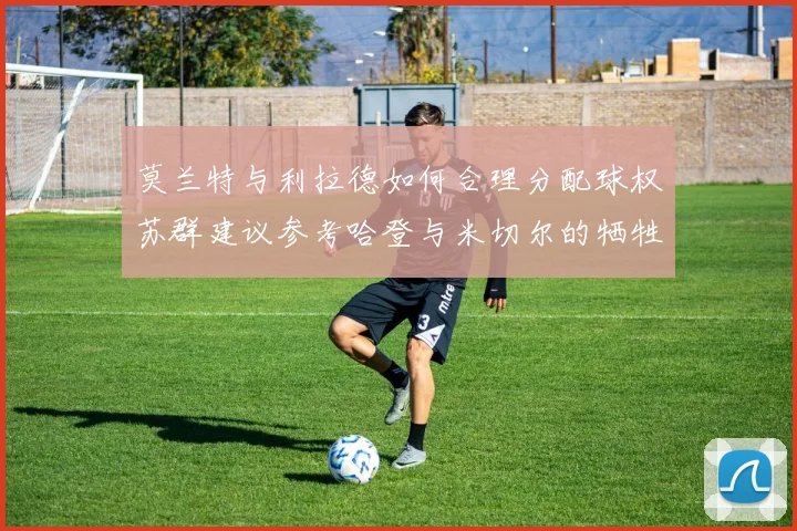 莫兰特与利拉德如何合理分配球权苏群建议参考哈登与米切尔的牺牲精神