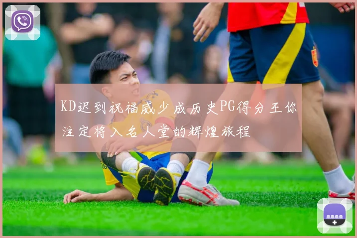 KD迟到祝福威少成历史PG得分王你注定将入名人堂的辉煌旅程