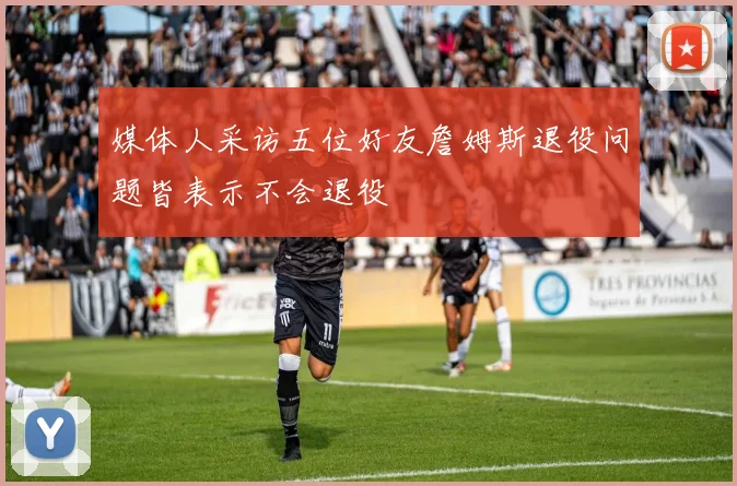 媒体人采访五位好友詹姆斯退役问题皆表示不会退役