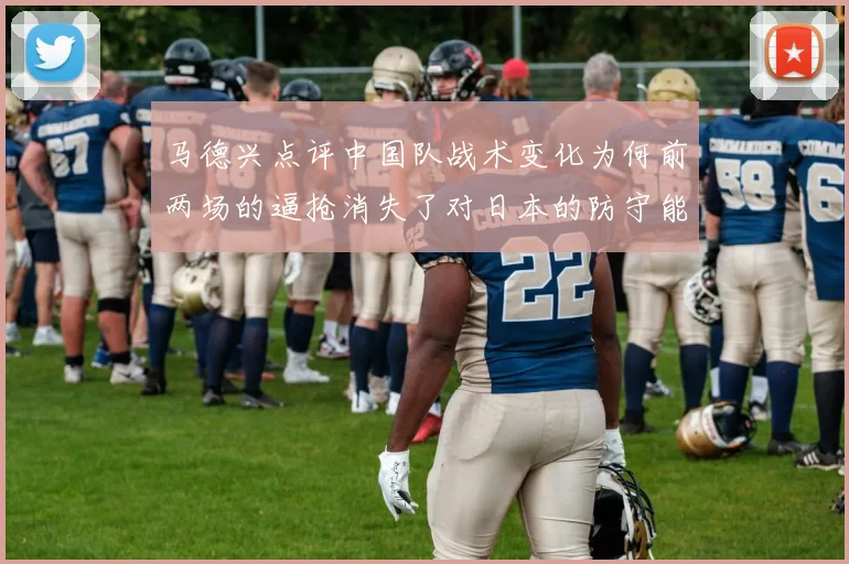 马德兴点评中国队战术变化为何前两场的逼抢消失了对日本的防守能否奏效