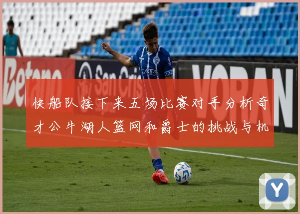 快船队接下来五场比赛对手分析奇才公牛湖人篮网和爵士的挑战与机遇