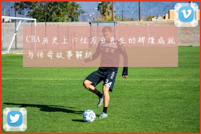 CBA历史上六位万分先生的辉煌成就与传奇故事解析