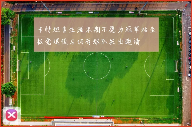 卡特坦言生涯末期不愿为冠军枯坐板凳退役后仍有球队发出邀请
