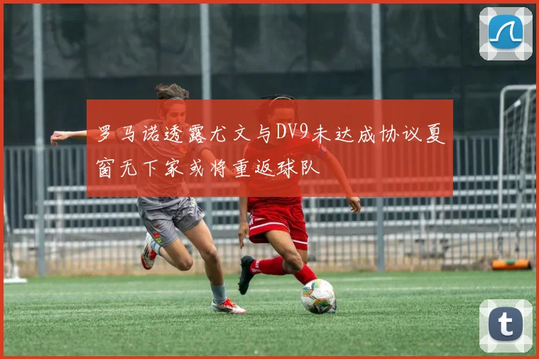罗马诺透露尤文与DV9未达成协议夏窗无下家或将重返球队