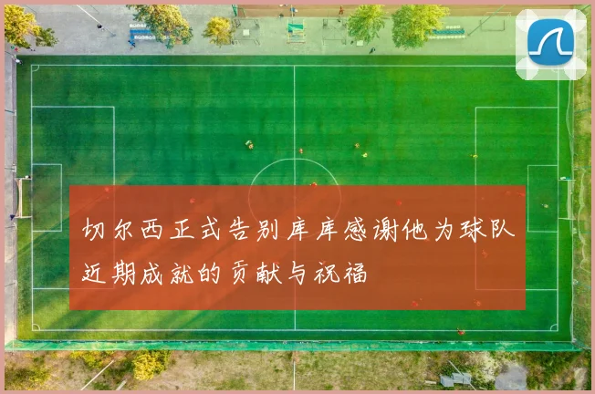 切尔西正式告别库库感谢他为球队近期成就的贡献与祝福
