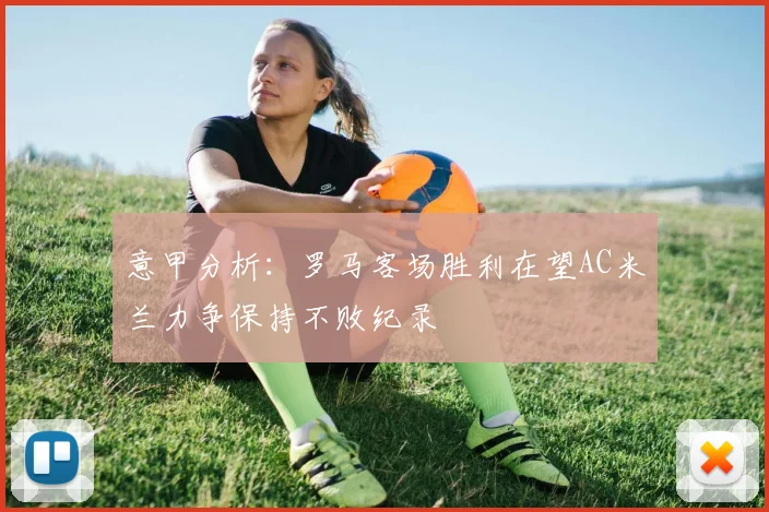 意甲分析：罗马客场胜利在望AC米兰力争保持不败纪录