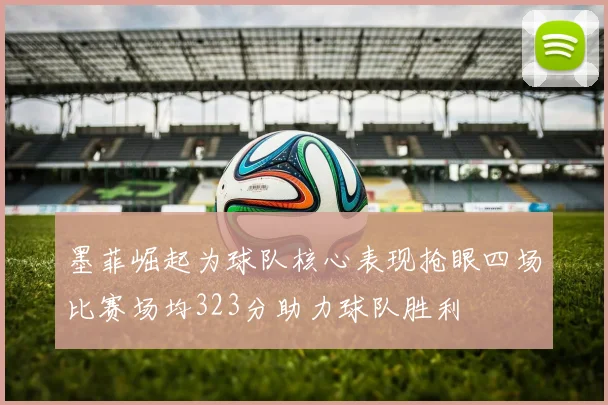 墨菲崛起为球队核心表现抢眼四场比赛场均323分助力球队胜利