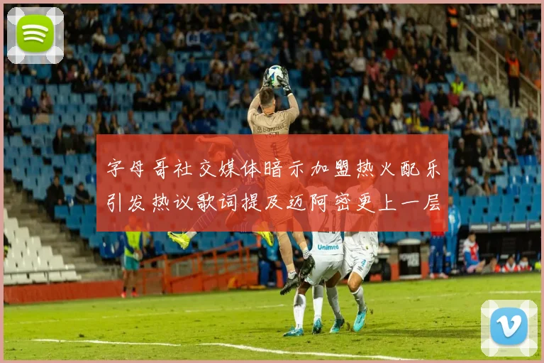 字母哥社交媒体暗示加盟热火配乐引发热议歌词提及迈阿密更上一层楼