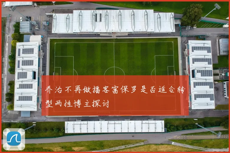 乔治不再做播客富保罗是否适合转型两性博主探讨