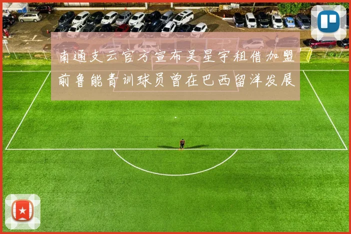 南通支云官方宣布吴星宇租借加盟前鲁能青训球员曾在巴西留洋发展