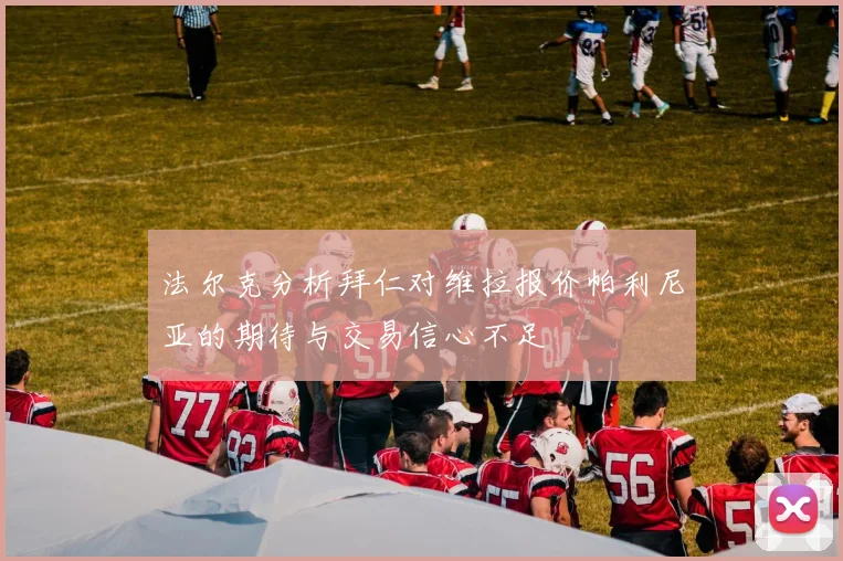 法尔克分析拜仁对维拉报价帕利尼亚的期待与交易信心不足