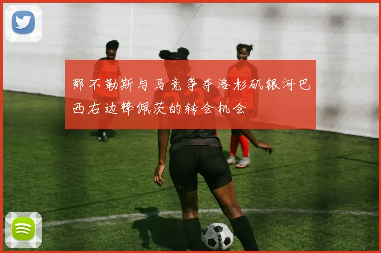 那不勒斯与马竞争夺洛杉矶银河巴西右边锋佩茨的转会机会