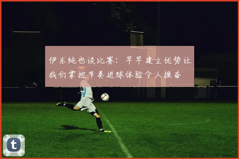 伊东纯也谈比赛：早早建立优势让我们掌控节奏进球体验令人振奋