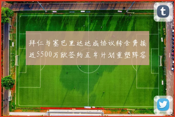 拜仁与塞巴里达达成协议转会费接近5500万欧签约五年计划重塑阵容