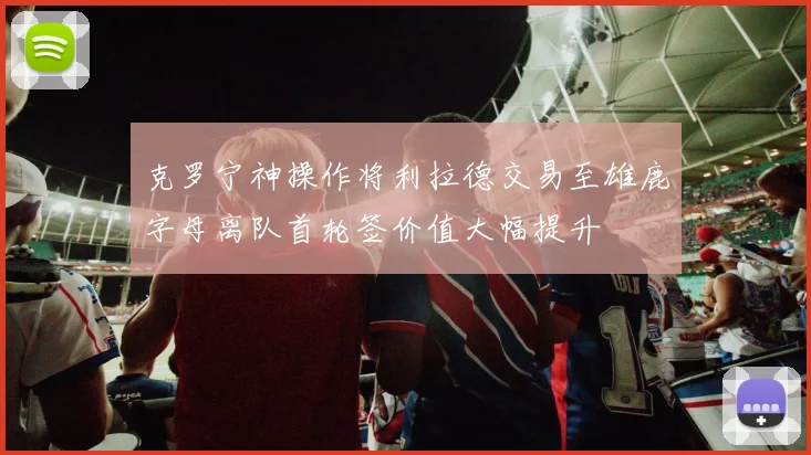 克罗宁神操作将利拉德交易至雄鹿字母离队首轮签价值大幅提升