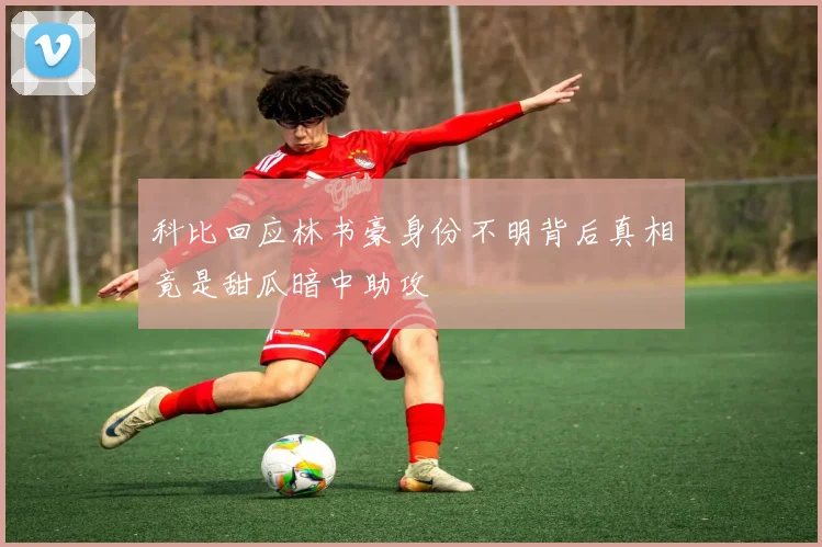科比回应林书豪身份不明背后真相竟是甜瓜暗中助攻