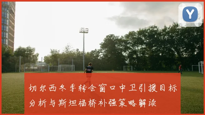 切尔西冬季转会窗口中卫引援目标分析与斯坦福桥补强策略解读